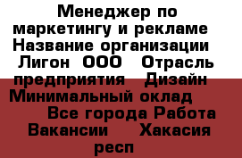 Менеджер по маркетингу и рекламе › Название организации ­ Лигон, ООО › Отрасль предприятия ­ Дизайн › Минимальный оклад ­ 16 500 - Все города Работа » Вакансии   . Хакасия респ.